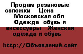 Продам резиновые сапожки  › Цена ­ 1 400 - Московская обл. Одежда, обувь и аксессуары » Женская одежда и обувь   